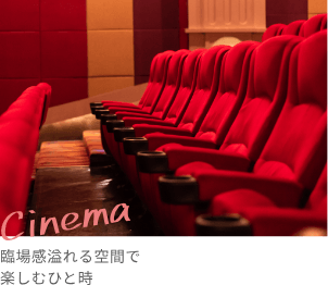 Cinema 臨場感溢れる空間で楽しむひと時