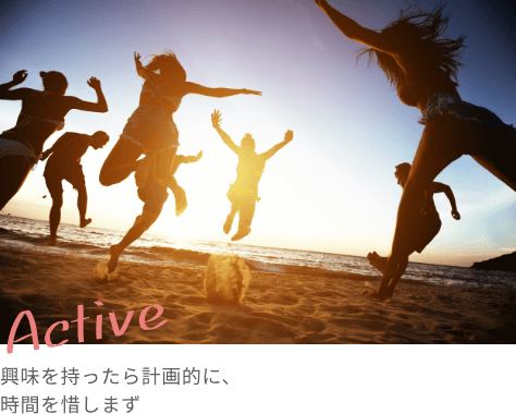 Active 興味を持ったら計画的に、時間を惜しまず